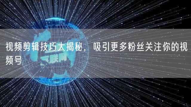 视频剪辑技巧大揭秘，吸引更多粉丝关注你的视频号