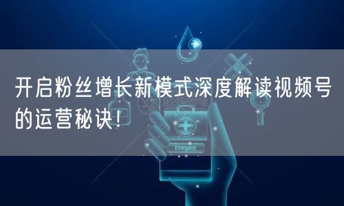 开启粉丝增长新模式深度解读视频号的运营秘诀！