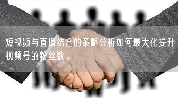 短视频与直播结合的策略分析如何最大化提升视频号的粉丝数。