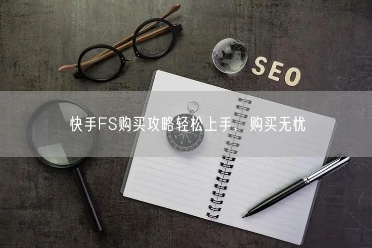 快手FS购买攻略轻松上手，购买无忧