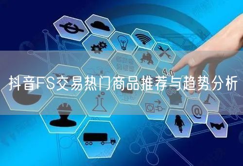 抖音FS交易热门商品推荐与趋势分析