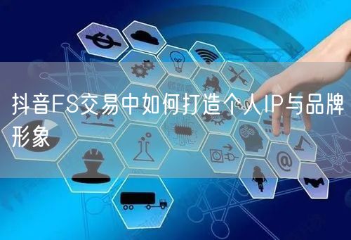 抖音FS交易中如何打造个人IP与品牌形象