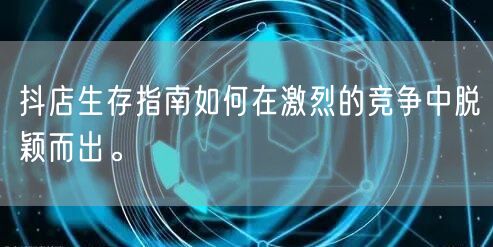 抖店生存指南如何在激烈的竞争中脱颖而出。