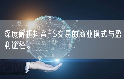 深度解析抖音FS交易的商业模式与盈利途径。