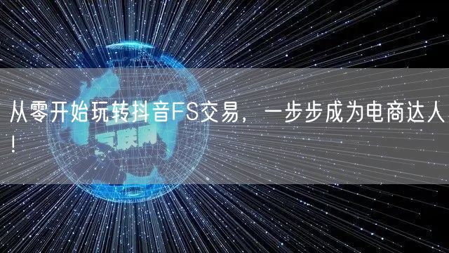 从零开始玩转抖音FS交易，一步步成为电商达人！