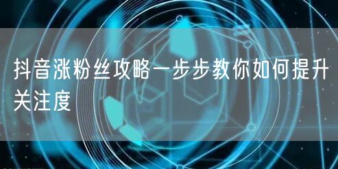 抖音涨粉丝攻略一步步教你如何提升关注度