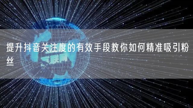 提升抖音关注度的有效手段教你如何精准吸引粉丝