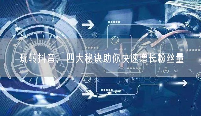 玩转抖音，四大秘诀助你快速增长粉丝量