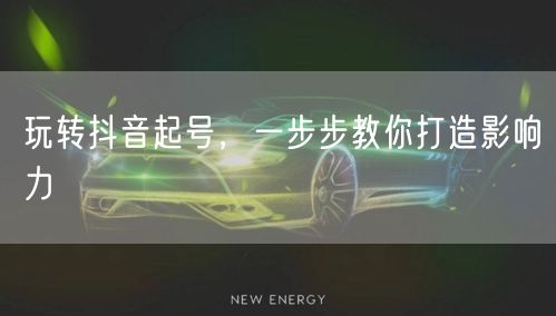 玩转抖音起号，一步步教你打造影响力
