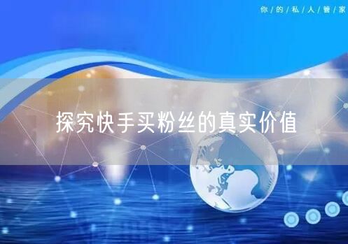 探究快手买粉丝的真实价值
