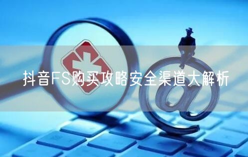 抖音FS购买攻略安全渠道大解析