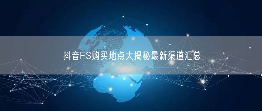 抖音FS购买地点大揭秘最新渠道汇总