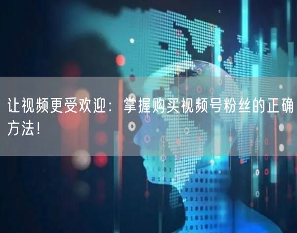 让视频更受欢迎：掌握购买视频号粉丝的正确方法！