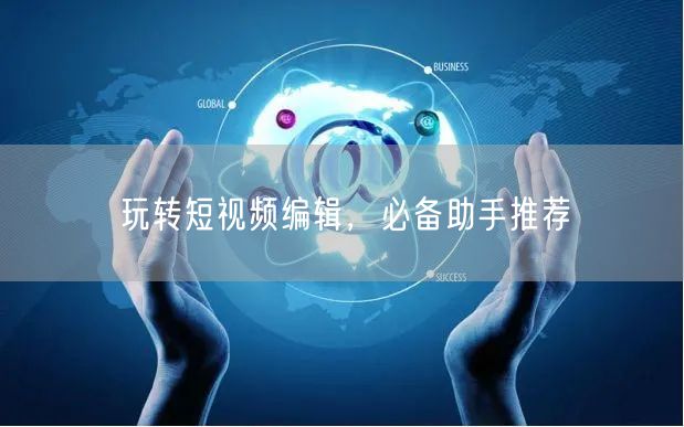 玩转短视频编辑，必备助手推荐