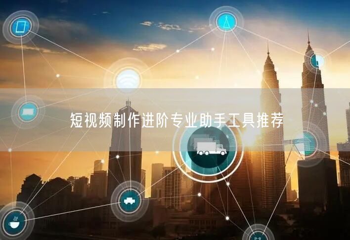 短视频制作进阶专业助手工具推荐