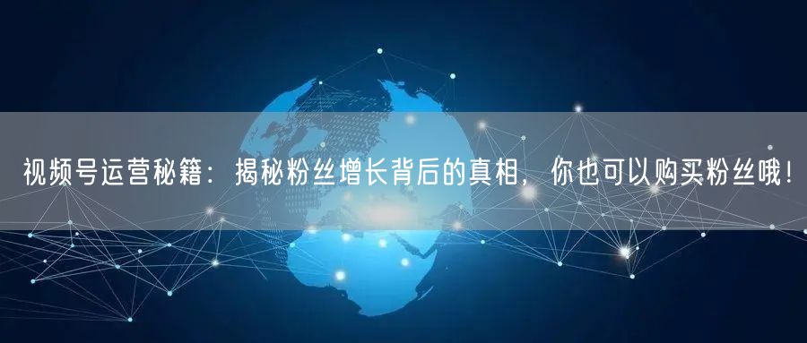 视频号运营秘籍：揭秘粉丝增长背后的真相，你也可以购买粉丝哦！