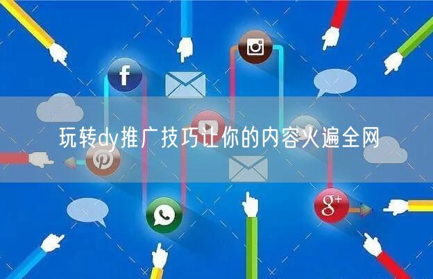 玩转dy推广技巧让你的内容火遍全网