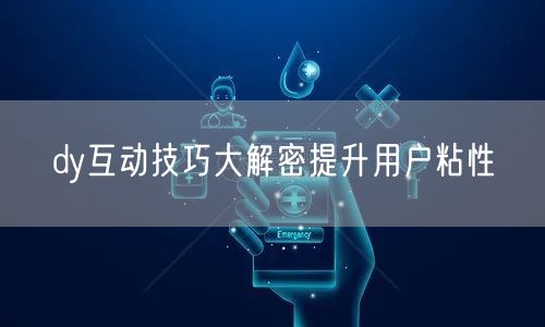 dy互动技巧大解密提升用户粘性