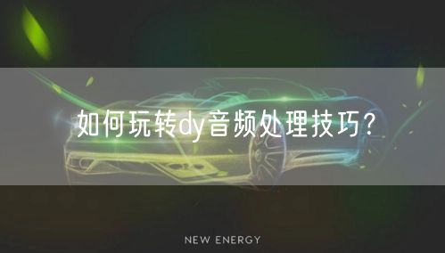 如何玩转dy音频处理技巧？