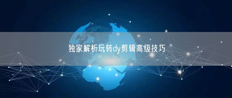 独家解析玩转dy剪辑高级技巧