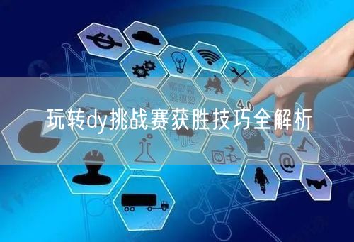 玩转dy挑战赛获胜技巧全解析