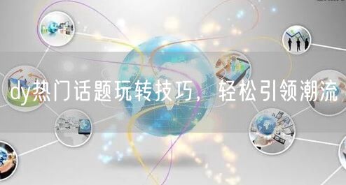 dy热门话题玩转技巧，轻松引领潮流