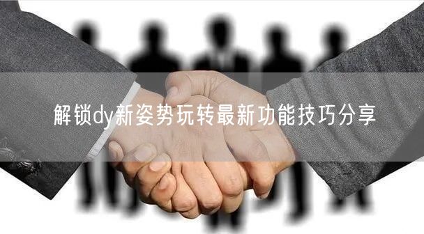 解锁dy新姿势玩转最新功能技巧分享