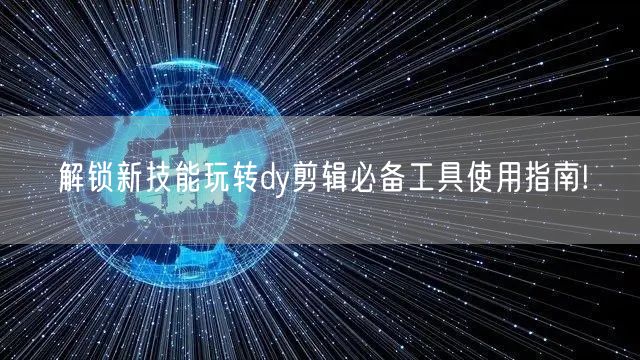 解锁新技能玩转dy剪辑必备工具使用指南!