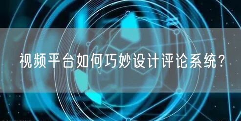 视频平台如何巧妙设计评论系统？