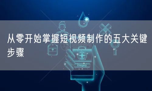从零开始掌握短视频制作的五大关键步骤