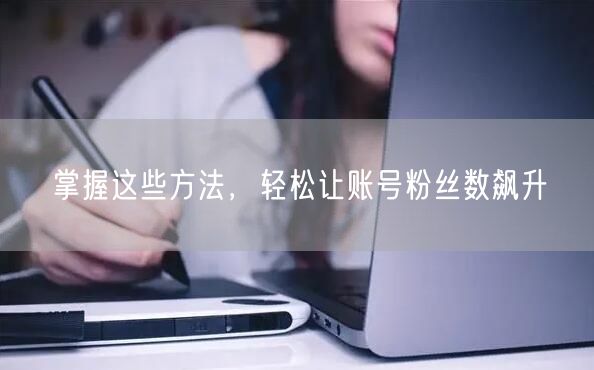 掌握这些方法，轻松让账号粉丝数飙升