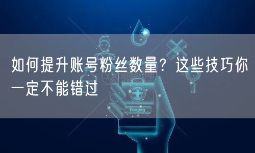 如何提升账号粉丝数量？这些技巧你一定不能错过