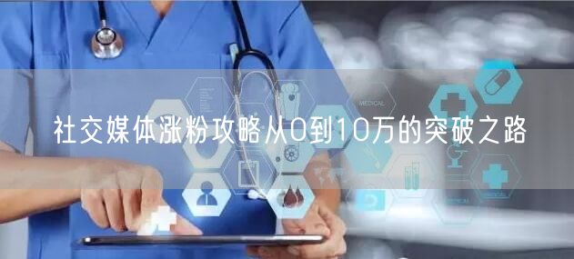 社交媒体涨粉攻略从0到10万的突破之路