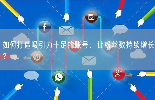 如何打造吸引力十足的账号，让粉丝数持续增长？