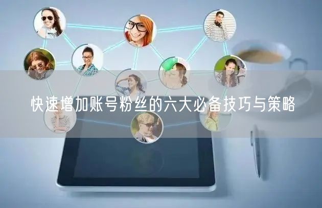 快速增加账号粉丝的六大必备技巧与策略