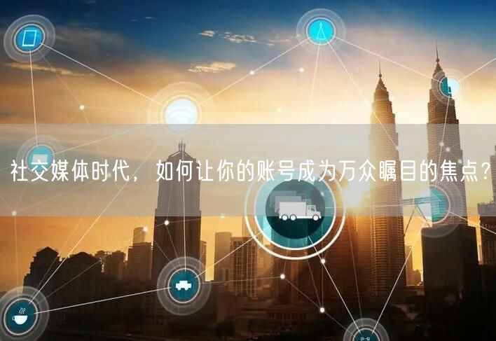 社交媒体时代，如何让你的账号成为万众瞩目的焦点？