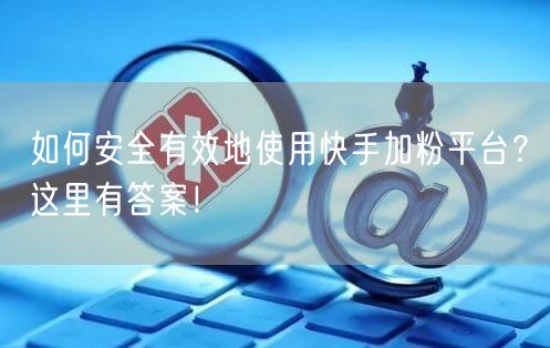 如何安全有效地使用快手加粉平台？这里有答案！