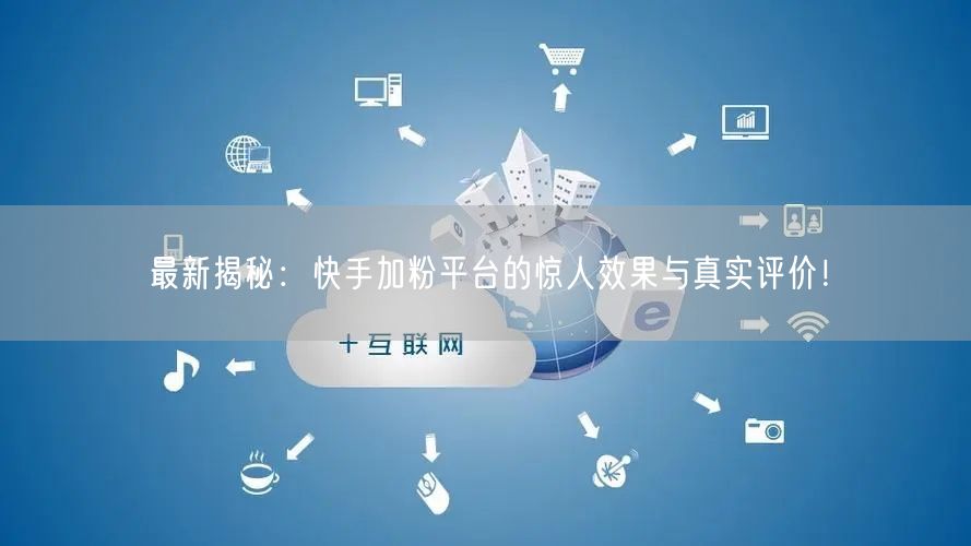 最新揭秘：快手加粉平台的惊人效果与真实评价！