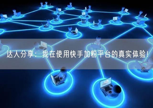 达人分享：我在使用快手加粉平台的真实体验！