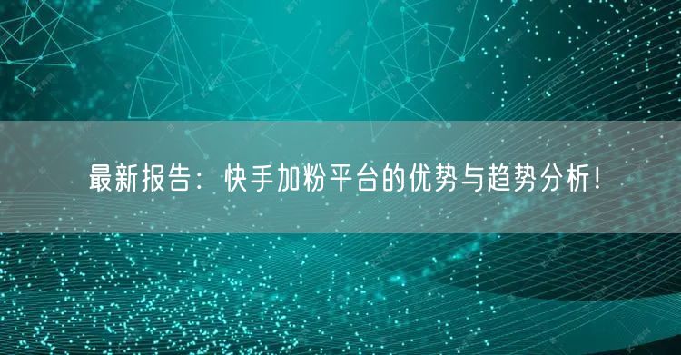 最新报告：快手加粉平台的优势与趋势分析！