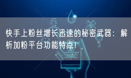 快手上粉丝增长迅速的秘密武器：解析加粉平台功能特点！
