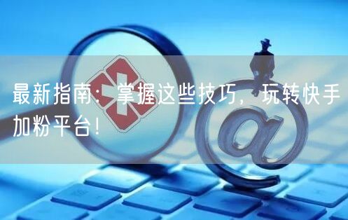 最新指南：掌握这些技巧，玩转快手加粉平台！