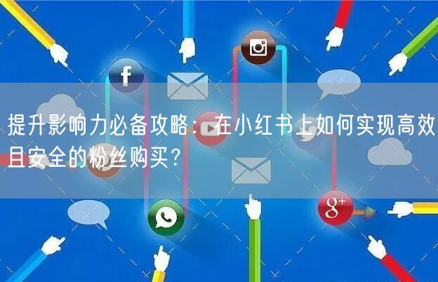提升影响力必备攻略：在小红书上如何实现高效且安全的粉丝购买？