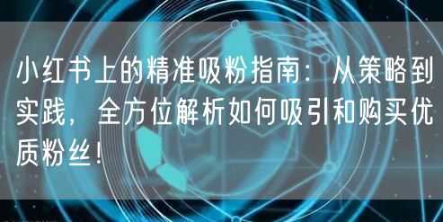 小红书上的精准吸粉指南：从策略到实践，全方位解析如何吸引和购买优质粉丝！