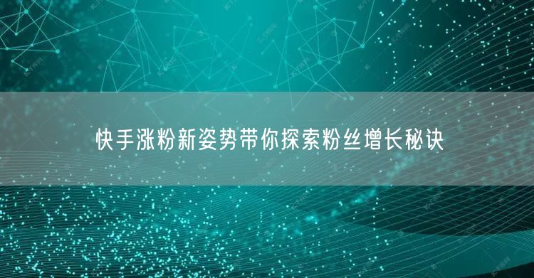 快手涨粉新姿势带你探索粉丝增长秘诀