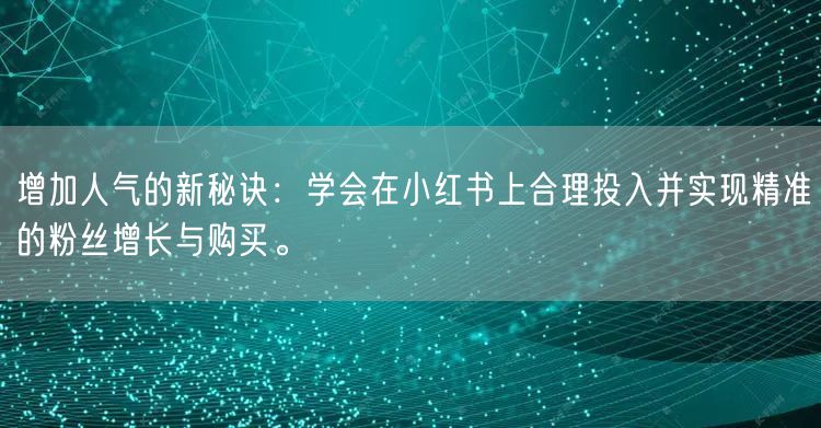 增加人气的新秘诀：学会在小红书上合理投入并实现精准的粉丝增长与购买。