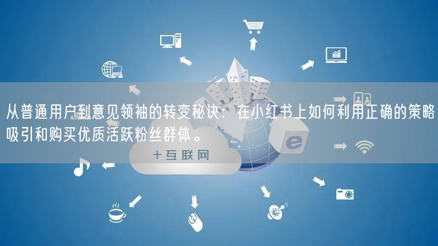 从普通用户到意见领袖的转变秘诀：在小红书上如何利用正确的策略吸引和购买优质活跃粉