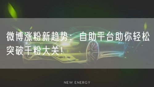 微博涨粉新趋势：自助平台助你轻松突破千粉大关！