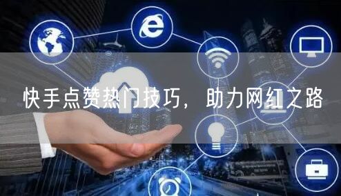 快手点赞热门技巧，助力网红之路