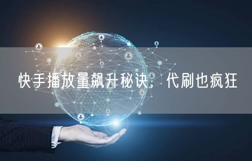 快手播放量飙升秘诀，代刷也疯狂